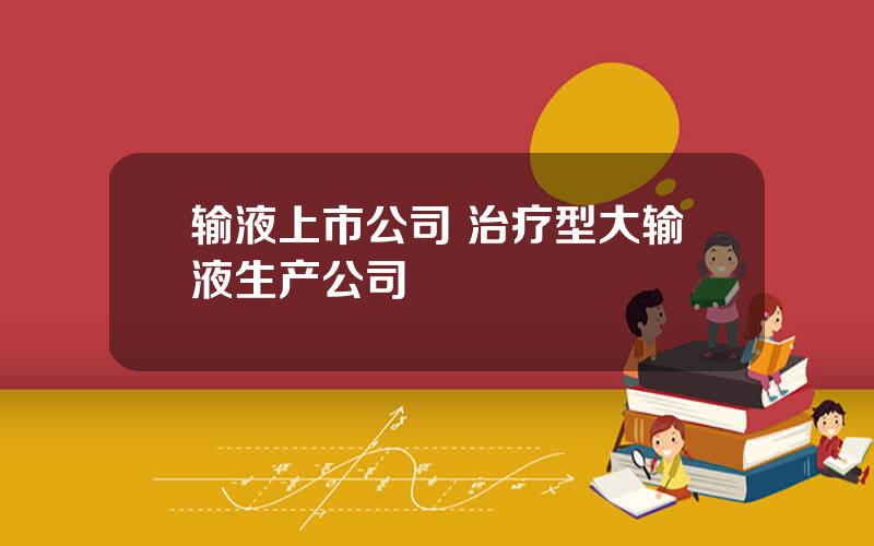 输液上市公司 治疗型大输液生产公司